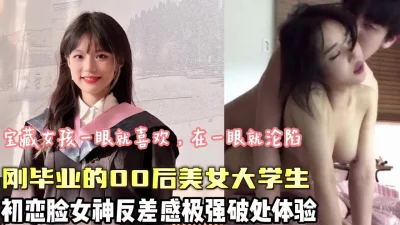 初恋脸刚毕业00后反差女神破处连干两炮（狠货高科技看简阶）